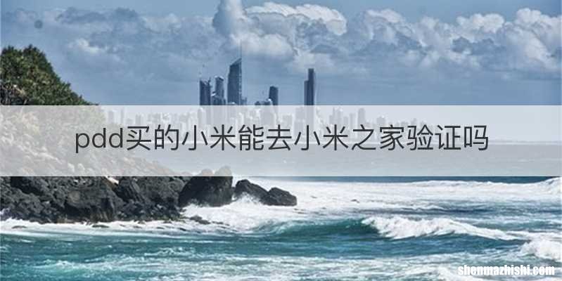 pdd买的小米能去小米之家验证吗
