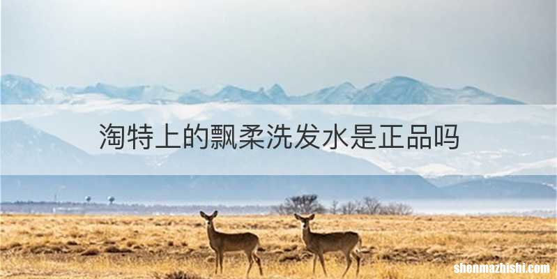 淘特上的飘柔洗发水是正品吗