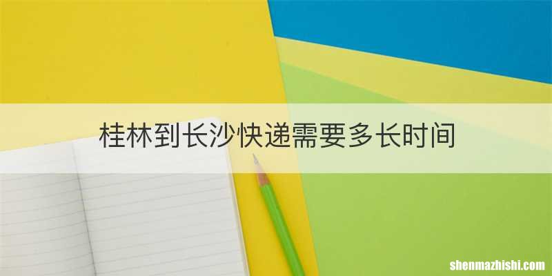 桂林到长沙快递需要多长时间