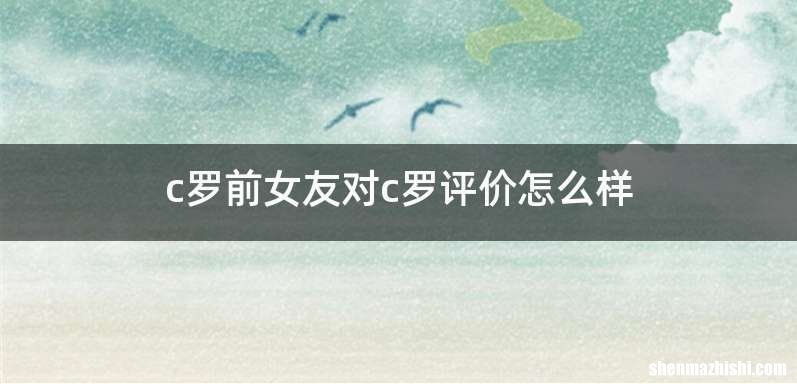 c罗前女友对c罗评价怎么样