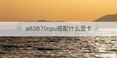 a83870cpu搭配什么显卡