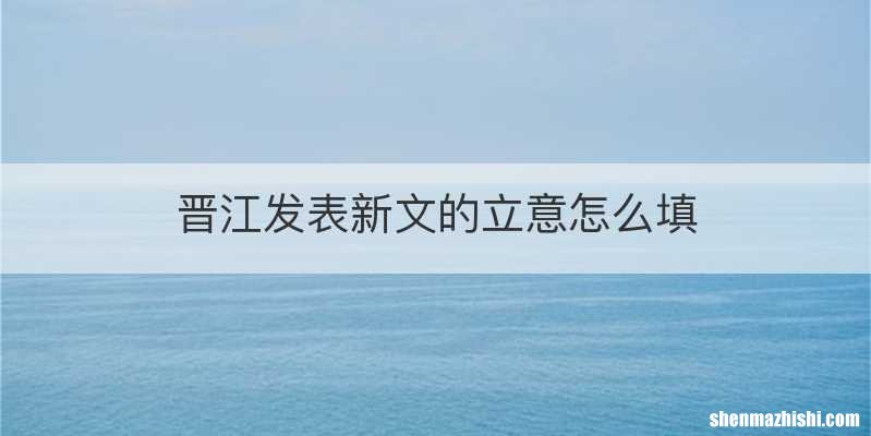 晋江发表新文的立意怎么填