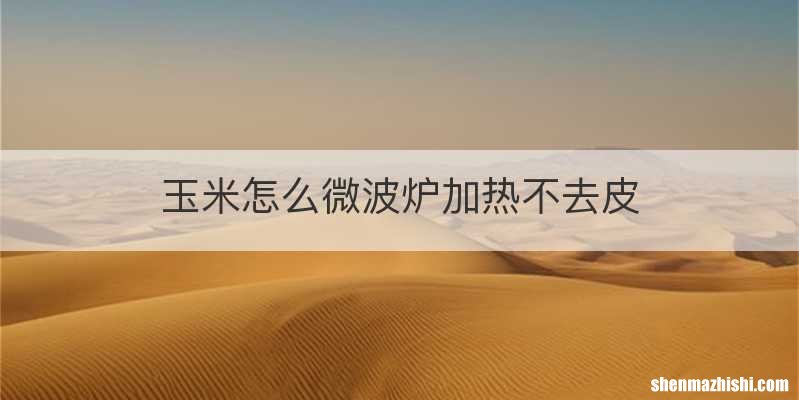 玉米怎么微波炉加热不去皮