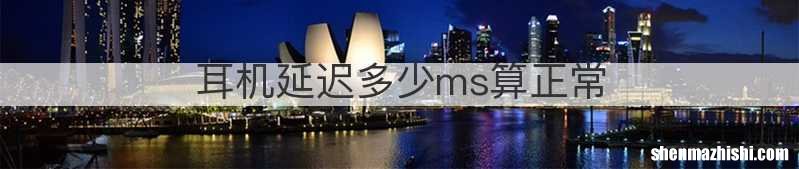 耳机延迟多少ms算正常