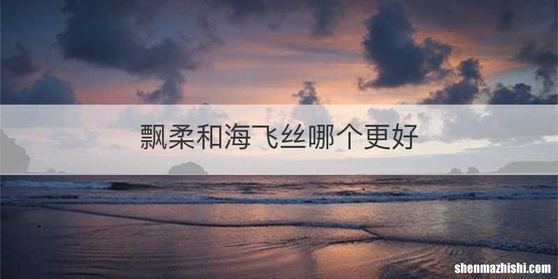 飘柔和海飞丝哪个更好