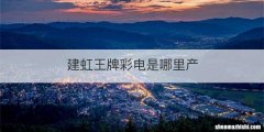 建虹王牌彩电是哪里产