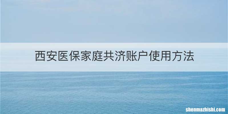 西安医保家庭共济账户使用方法