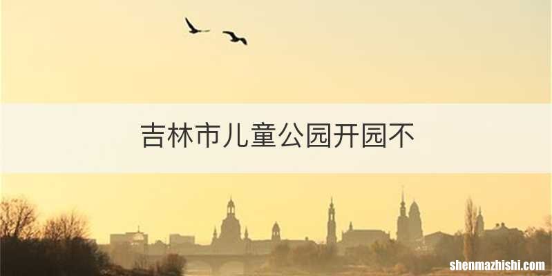 吉林市儿童公园开园不