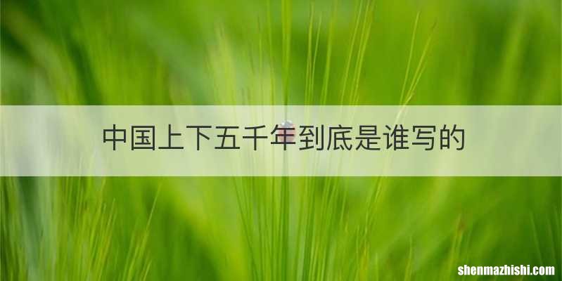 中国上下五千年到底是谁写的