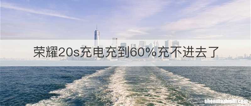 荣耀20s充电充到60%充不进去了