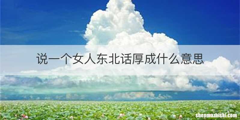 说一个女人东北话厚成什么意思