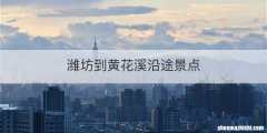 潍坊到黄花溪沿途景点
