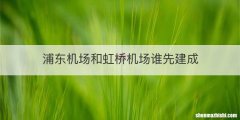 浦东机场和虹桥机场谁先建成