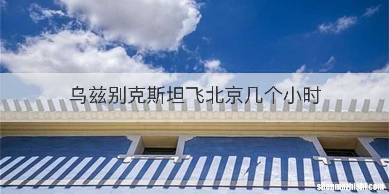 乌兹别克斯坦飞北京几个小时