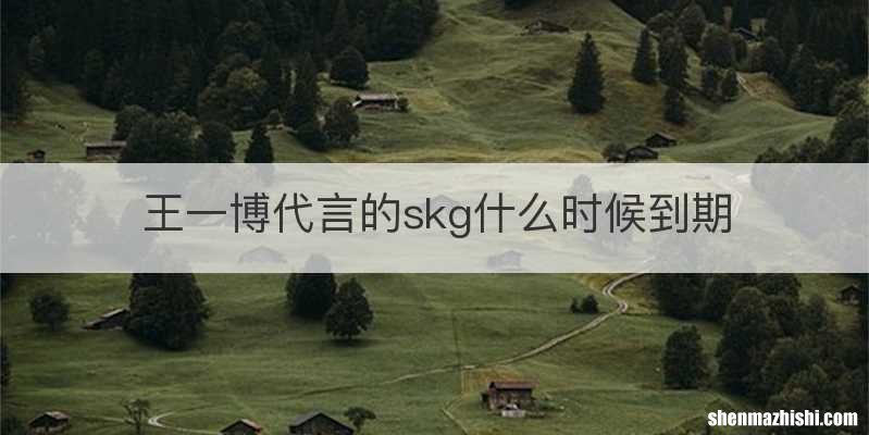 王一博代言的skg什么时候到期