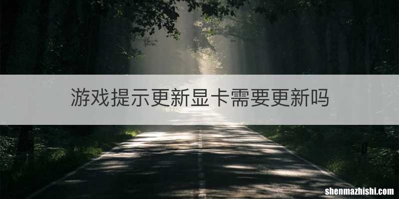游戏提示更新显卡需要更新吗