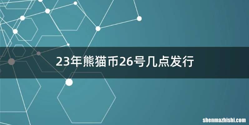 23年熊猫币26号几点发行