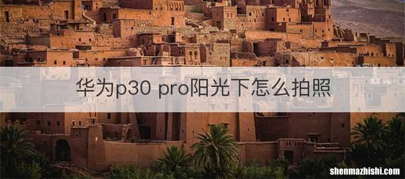 华为p30 pro阳光下怎么拍照