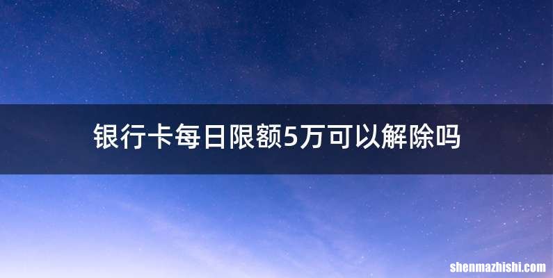 银行卡每日限额5万可以解除吗