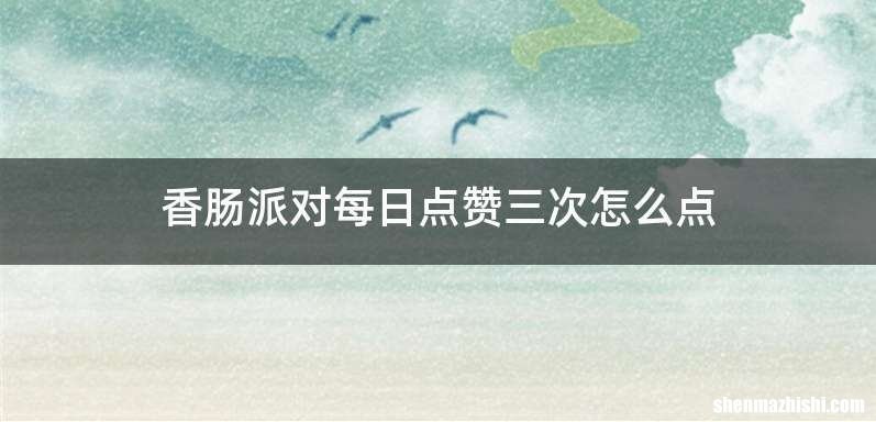 香肠派对每日点赞三次怎么点