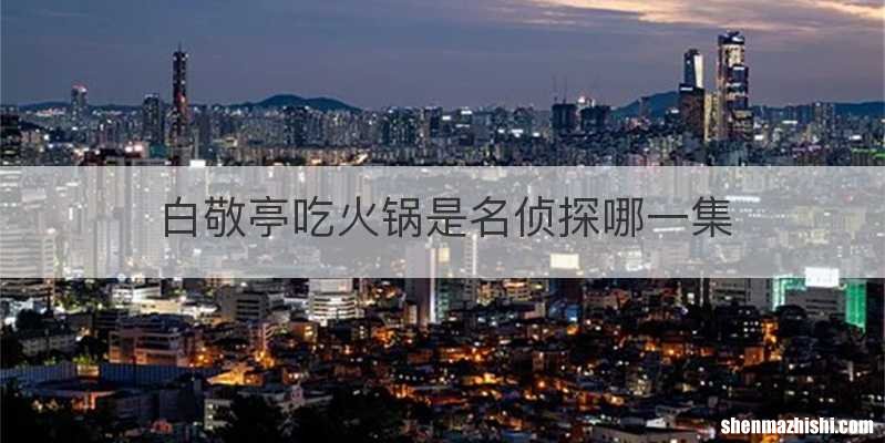 白敬亭吃火锅是名侦探哪一集