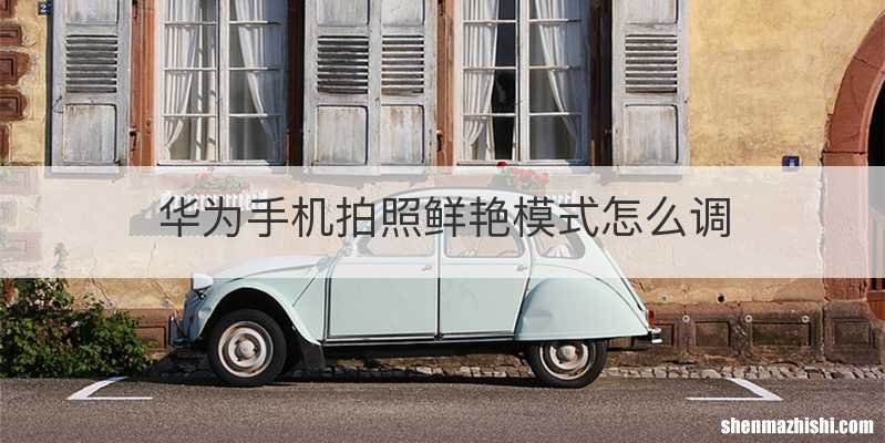 华为手机拍照鲜艳模式怎么调