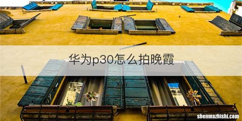 华为p30怎么拍晚霞