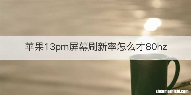 苹果13pm屏幕刷新率怎么才80hz