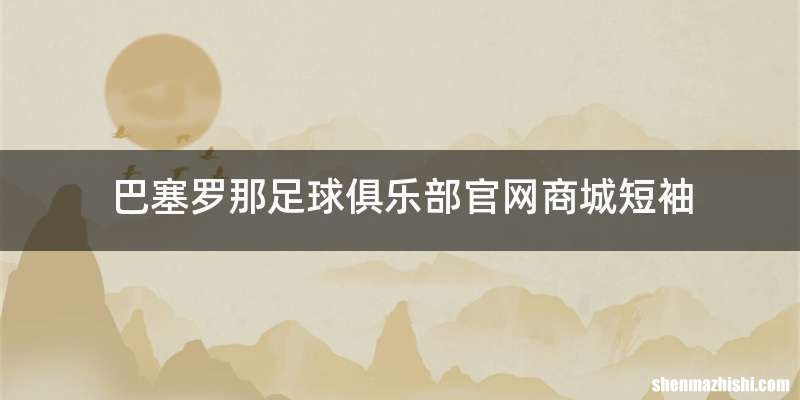 巴塞罗那足球俱乐部官网商城短袖