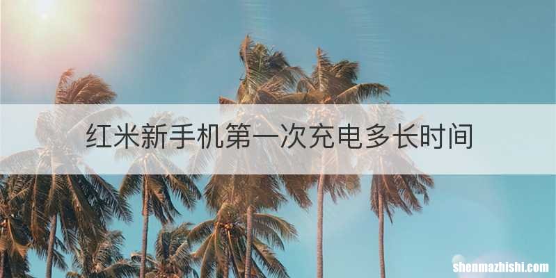 红米新手机第一次充电多长时间