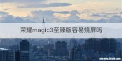 荣耀magic3至臻版容易烧屏吗