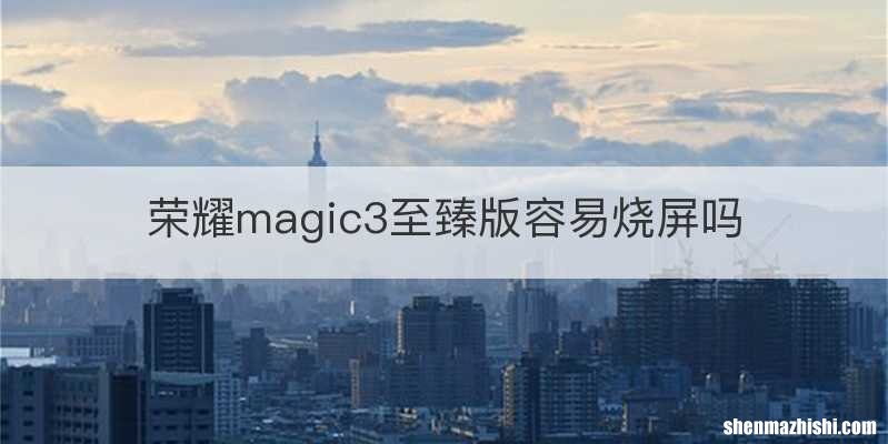 荣耀magic3至臻版容易烧屏吗