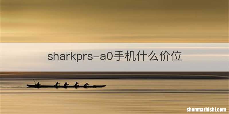 sharkprs-a0手机什么价位