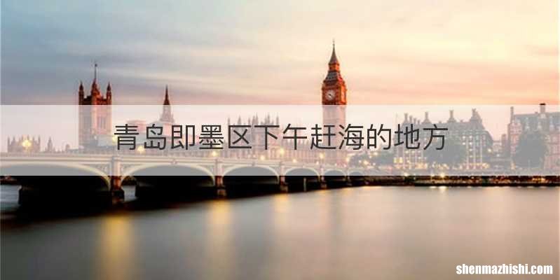 青岛即墨区下午赶海的地方
