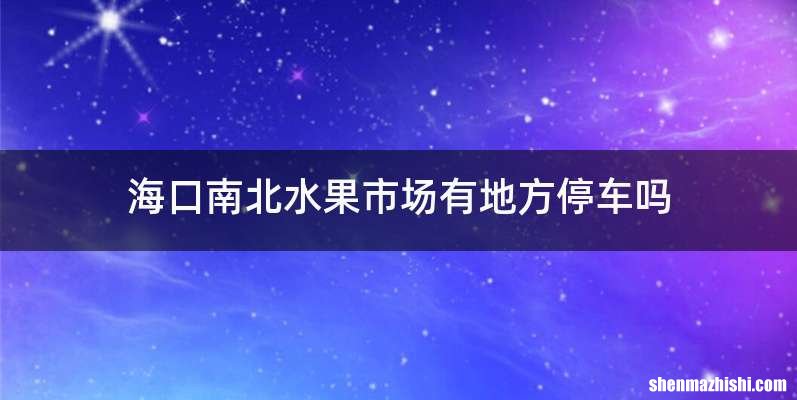 海口南北水果市场有地方停车吗