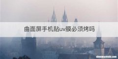 曲面屏手机贴uv膜必须烤吗