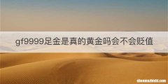 gf9999足金是真的黄金吗会不会贬值