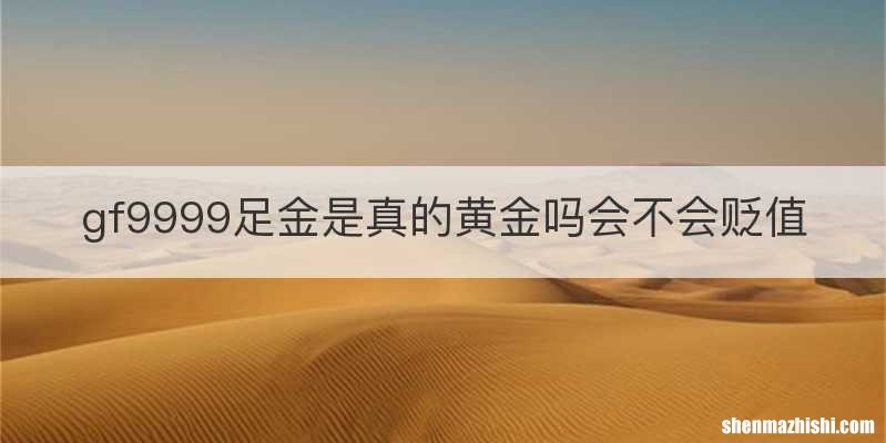 gf9999足金是真的黄金吗会不会贬值