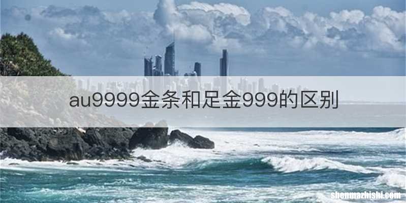au9999金条和足金999的区别