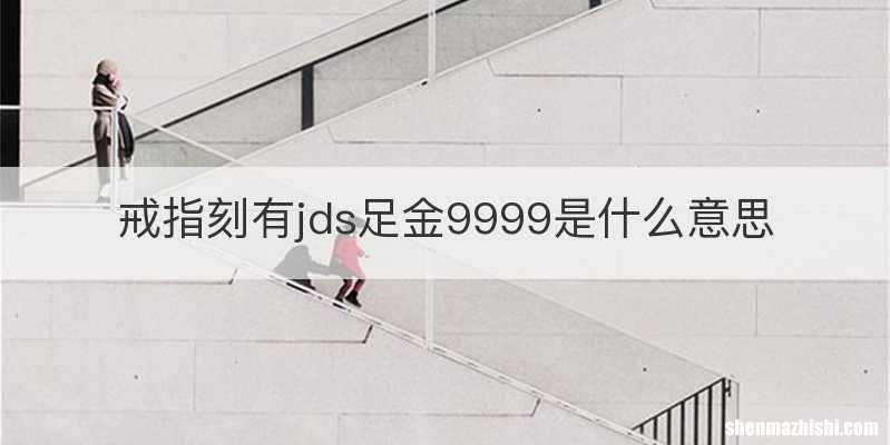 戒指刻有jds足金9999是什么意思