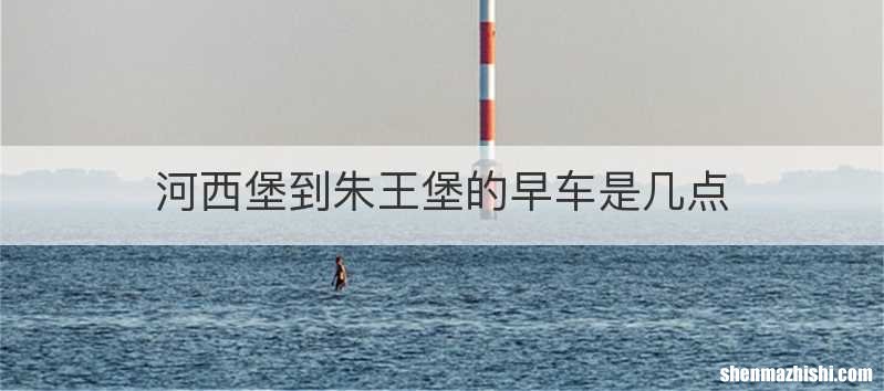 河西堡到朱王堡的早车是几点
