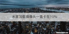 米家加载摄像头一直卡在10%