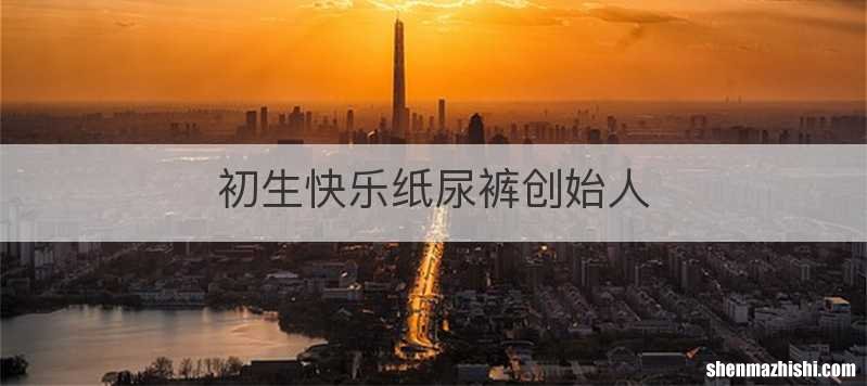 初生快乐纸尿裤创始人