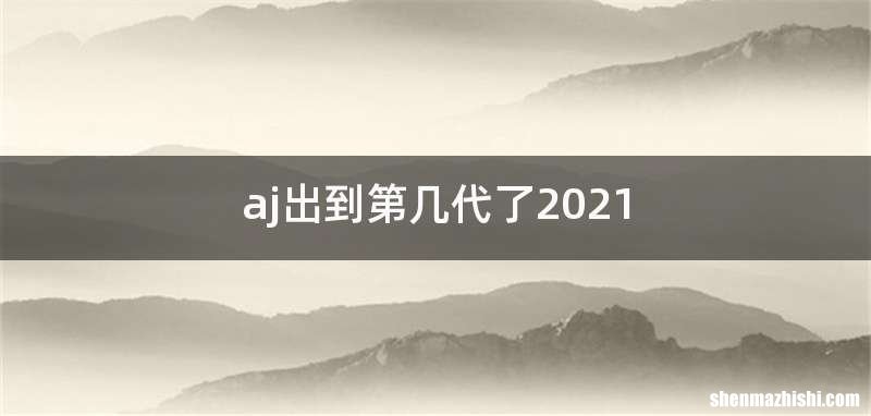 aj出到第几代了2021