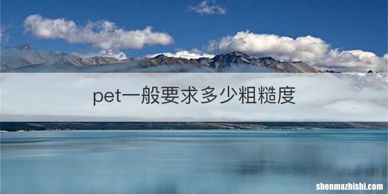pet一般要求多少粗糙度