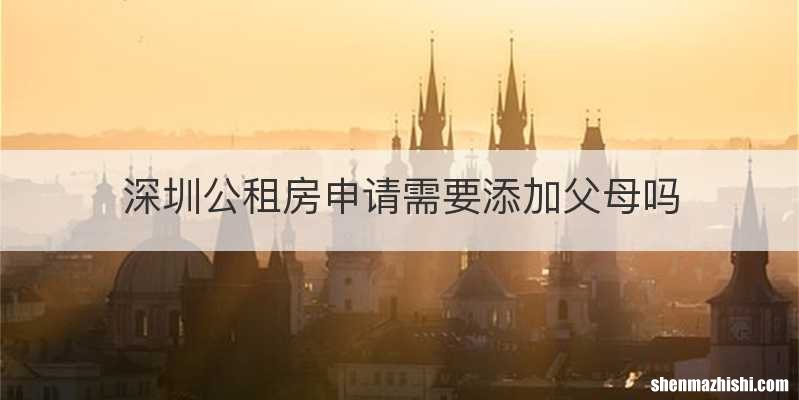 深圳公租房申请需要添加父母吗
