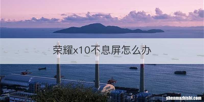 荣耀x10不息屏怎么办