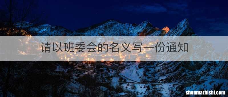 请以班委会的名义写一份通知