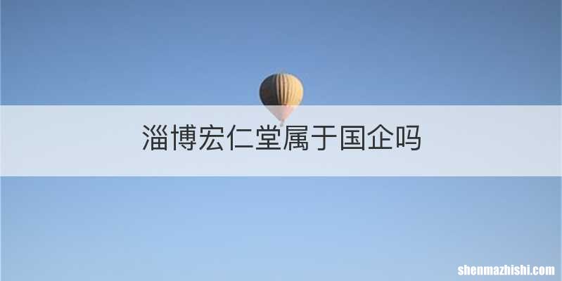 淄博宏仁堂属于国企吗
