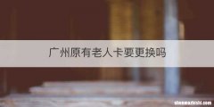 广州原有老人卡要更换吗